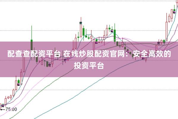 配查查配资平台 在线炒股配资官网:安全高效的投资平台