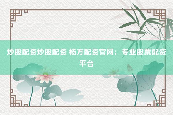 炒股配资炒股配资 杨方配资官网:专业股票配资平台
