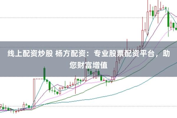 线上配资炒股 杨方配资:专业股票配资平台,助您财富增值