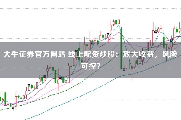 大牛证券官方网站 线上配资炒股:放大收益,风险可控?