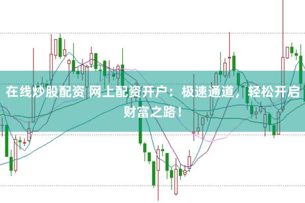 在线炒股配资 网上配资开户：极速通道，轻松开启财富之路！