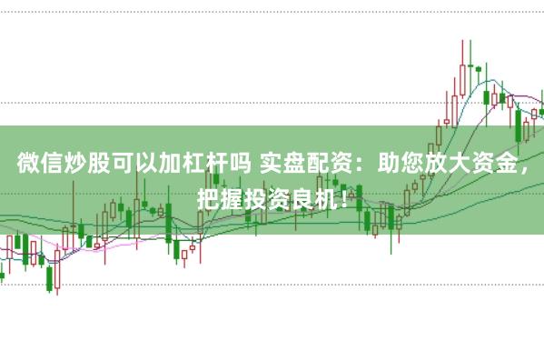 微信炒股可以加杠杆吗 实盘配资:助您放大资金,把握投资良机!