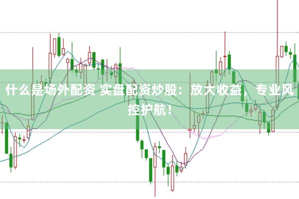 什么是场外配资 实盘配资炒股:放大收益,专业风控护航!