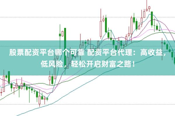 股票配资平台哪个可靠 配资平台代理：高收益，低风险，轻松开启财富之路！