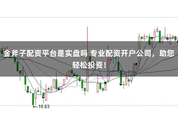 金斧子配资平台是实盘吗 专业配资开户公司，助您轻松投资！