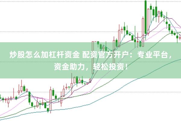 炒股怎么加杠杆资金 配资官方开户:专业平台,资金助力,轻松投资!