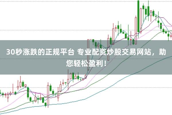 30秒涨跌的正规平台 专业配资炒股交易网站,助您轻松盈利!