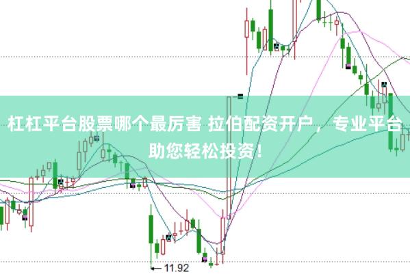 杠杠平台股票哪个最厉害 拉伯配资开户,专业平台助您轻松投资!