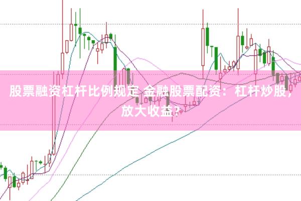 股票融资杠杆比例规定 金融股票配资:杠杆炒股,放大收益?