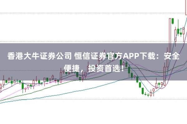 香港大牛证券公司 恒信证券官方APP下载:安全便捷,投资首选!