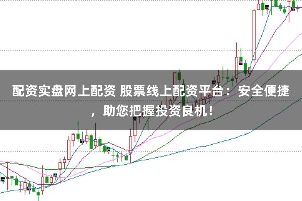 配资实盘网上配资 股票线上配资平台:安全便捷,助您把握投资良机!