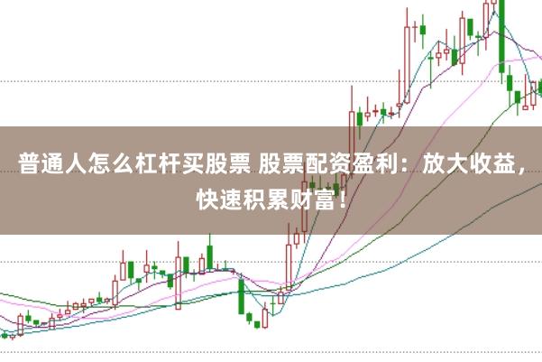 普通人怎么杠杆买股票 股票配资盈利:放大收益,快速积累财富!
