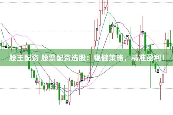 股王配资 股票配资选股：稳健策略，精准盈利！