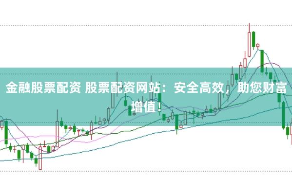 金融股票配资 股票配资网站：安全高效，助您财富增值！