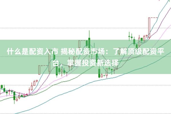 什么是配资入市 揭秘配资市场：了解顶级配资平台，掌握投资新选择