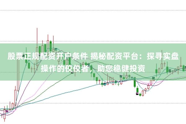 股票正规配资开户条件 揭秘配资平台:探寻实盘操作的佼佼者,助您稳健投资