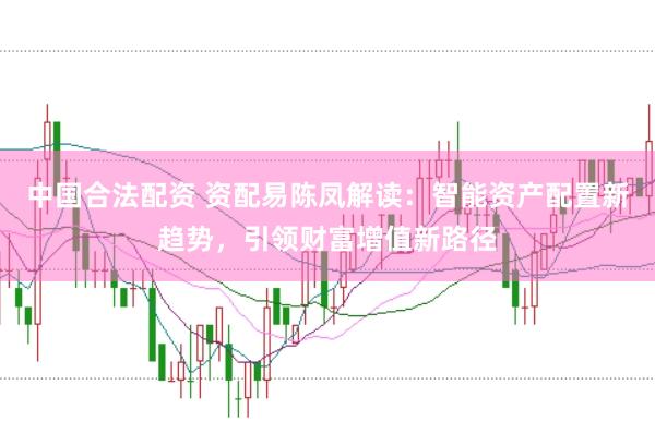 中国合法配资 资配易陈凤解读:智能资产配置新趋势,引领财富增值新路径