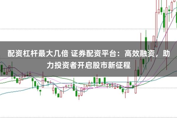 配资杠杆最大几倍 证券配资平台:高效融资,助力投资者开启股市新征程