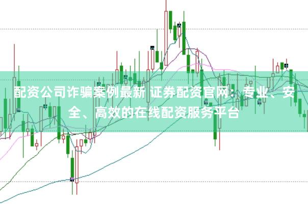 配资公司诈骗案例最新 证券配资官网：专业、安全、高效的在线配资服务平台