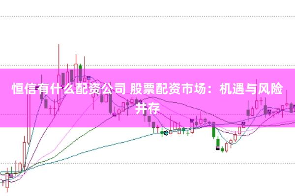 恒信有什么配资公司 股票配资市场：机遇与风险并存