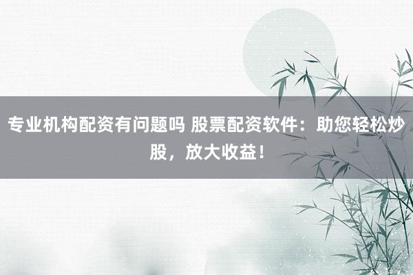 专业机构配资有问题吗 股票配资软件:助您轻松炒股,放大收益!