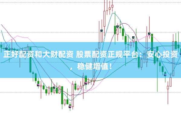 正好配资和大财配资 股票配资正规平台:安心投资,稳健增值!