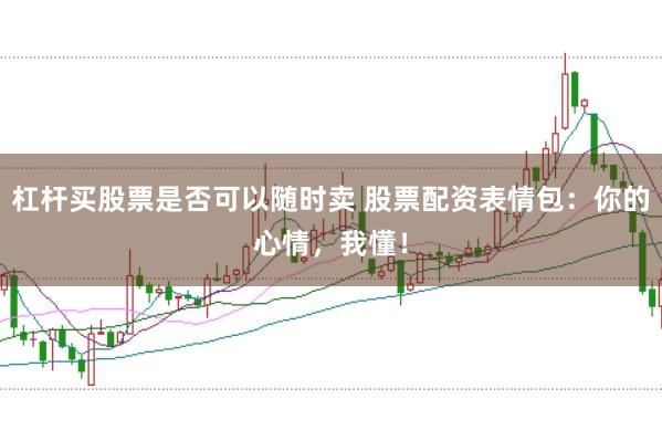 杠杆买股票是否可以随时卖 股票配资表情包:你的心情,我懂!