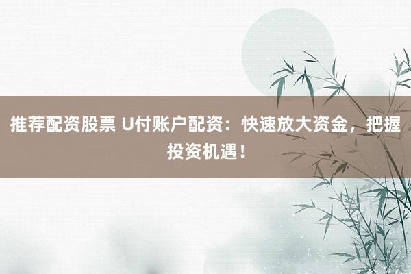 推荐配资股票 U付账户配资:快速放大资金,把握投资机遇!