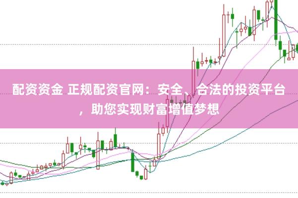 配资资金 正规配资官网：安全、合法的投资平台，助您实现财富增值梦想