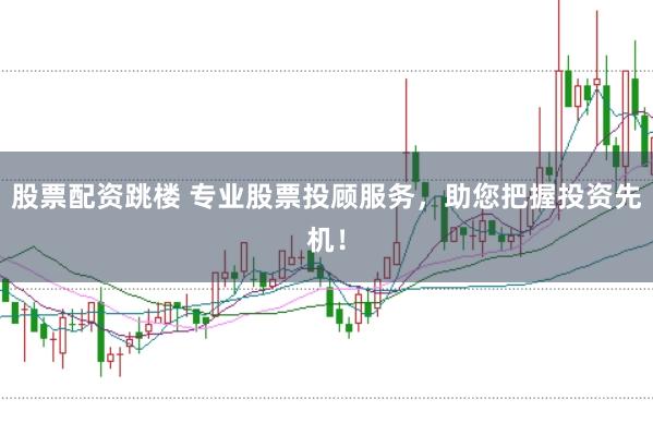 股票配资跳楼 专业股票投顾服务,助您把握投资先机!
