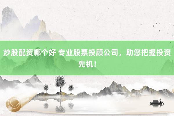 炒股配资哪个好 专业股票投顾公司,助您把握投资先机!