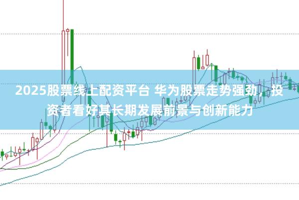 2025股票线上配资平台 华为股票走势强劲,投资者看好其长期发展前景与创新能力