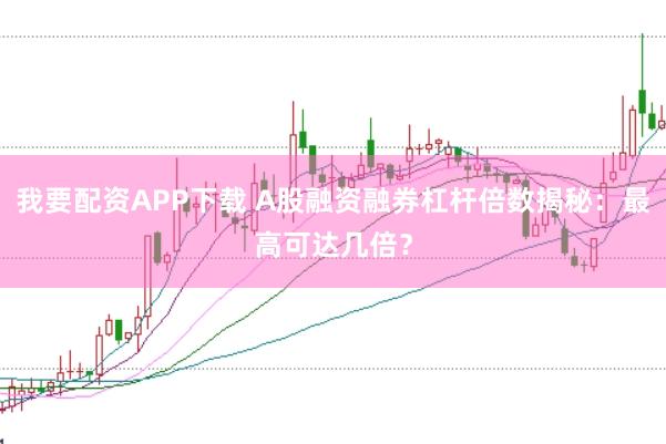 我要配资APP下载 A股融资融券杠杆倍数揭秘：最高可达几倍？