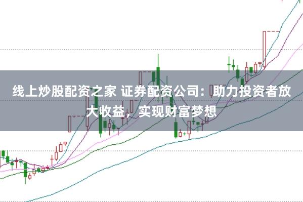 线上炒股配资之家 证券配资公司：助力投资者放大收益，实现财富梦想