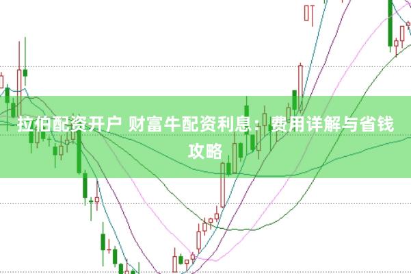 拉伯配资开户 财富牛配资利息：费用详解与省钱攻略