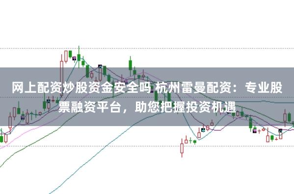 网上配资炒股资金安全吗 杭州雷曼配资:专业股票融资平台,助您把握投资机遇