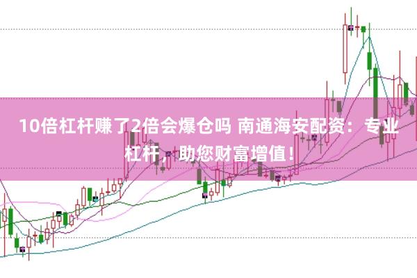 10倍杠杆赚了2倍会爆仓吗 南通海安配资:专业杠杆,助您财富增值!