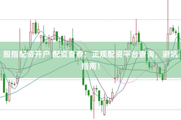 股指配资开户 配资查查：正规配资平台查询，避坑指南！