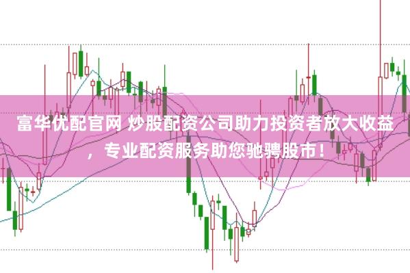 富华优配官网 炒股配资公司助力投资者放大收益,专业配资服务助您驰骋股市!
