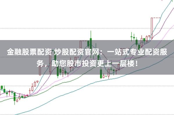 金融股票配资 炒股配资官网：一站式专业配资服务，助您股市投资更上一层楼！
