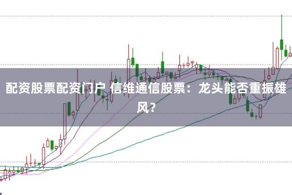 配资股票配资门户 信维通信股票：龙头能否重振雄风？