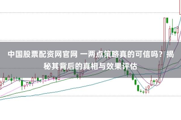 中国股票配资网官网 一两点策略真的可信吗?揭秘其背后的真相与效果评估