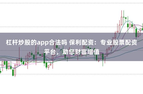 杠杆炒股的app合法吗 保利配资:专业股票配资平台,助您财富增值
