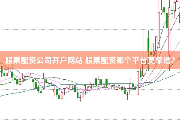 股票配资公司开户网站 股票配资哪个平台更靠谱?