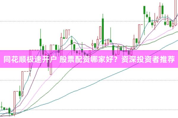 同花顺极速开户 股票配资哪家好？资深投资者推荐