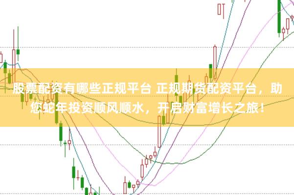 股票配资有哪些正规平台 正规期货配资平台,助您蛇年投资顺风顺水,开启财富增长之旅!