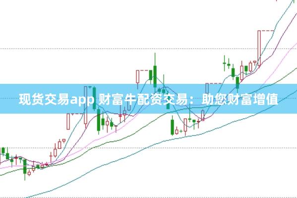 现货交易app 财富牛配资交易:助您财富增值