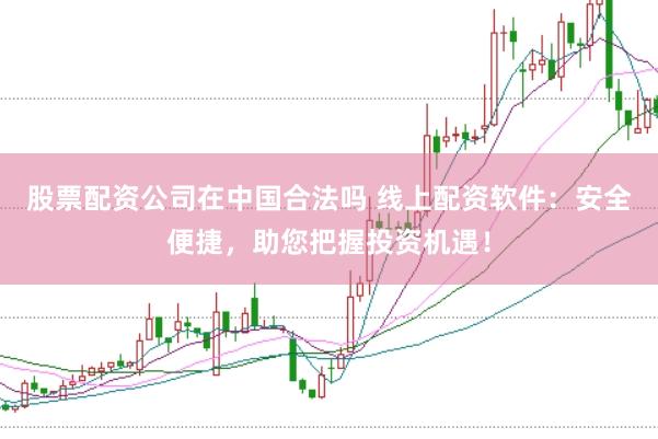 股票配资公司在中国合法吗 线上配资软件：安全便捷，助您把握投资机遇！