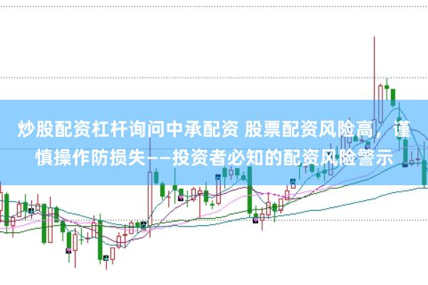 炒股配资杠杆询问中承配资 股票配资风险高,谨慎操作防损失——投资者必知的配资风险警示