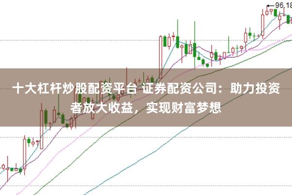十大杠杆炒股配资平台 证券配资公司:助力投资者放大收益,实现财富梦想